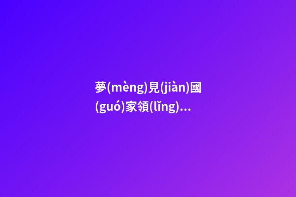夢(mèng)見(jiàn)國(guó)家領(lǐng)導(dǎo)人　周公解夢(mèng)之夢(mèng)到國(guó)家領(lǐng)導(dǎo)人